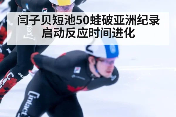 闫子贝短池50蛙破亚洲纪录 启动反应时间进化
